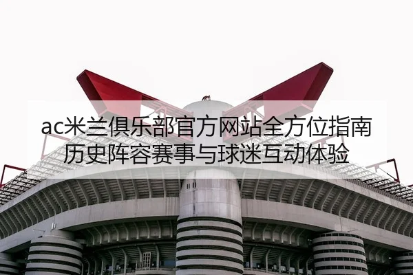 ac米兰俱乐部官方网站全方位指南历史阵容赛事与球迷互动体验