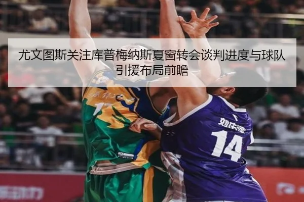 尤文图斯关注库普梅纳斯夏窗转会谈判进度与球队引援布局前瞻