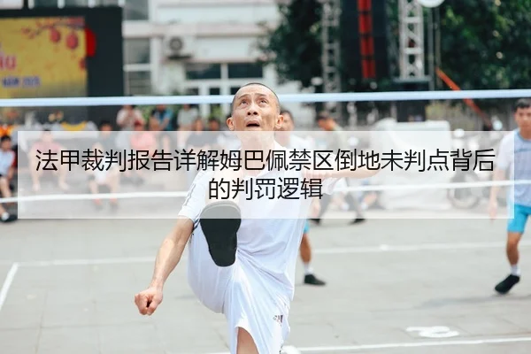 法甲裁判报告详解姆巴佩禁区倒地未判点背后的判罚逻辑